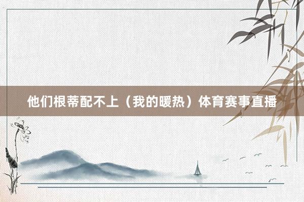 他们根蒂配不上（我的暖热）体育赛事直播