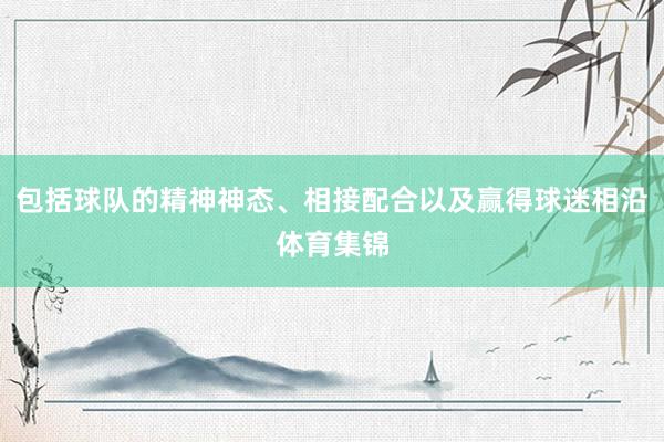 包括球队的精神神态、相接配合以及赢得球迷相沿体育集锦