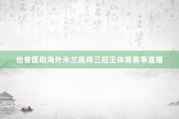 他曾匡助海外米兰赢得三冠王体育赛事直播