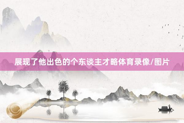 展现了他出色的个东谈主才略体育录像/图片