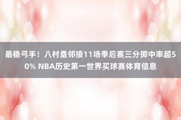 最稳弓手！八村塁邻接11场季后赛三分掷中率超50% NBA历史第一世界买球赛体育信息