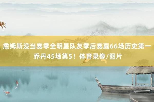 詹姆斯没当赛季全明星队友季后赛赢66场历史第一 乔丹45场第5!体育录像/图片