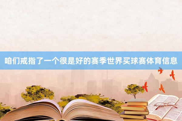 咱们戒指了一个很是好的赛季世界买球赛体育信息