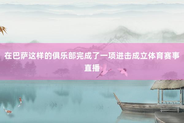 在巴萨这样的俱乐部完成了一项进击成立体育赛事直播