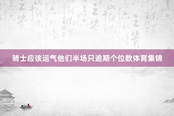 骑士应该运气他们半场只逾期个位数体育集锦