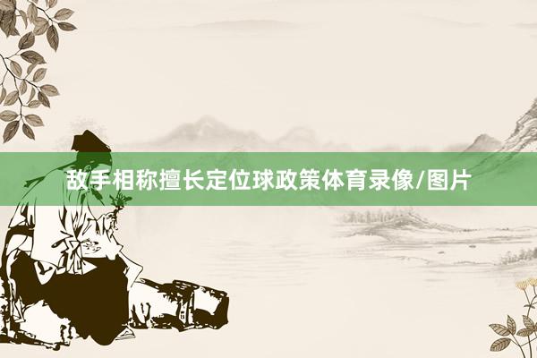 敌手相称擅长定位球政策体育录像/图片