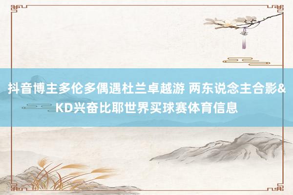 抖音博主多伦多偶遇杜兰卓越游 两东说念主合影&KD兴奋比耶世界买球赛体育信息