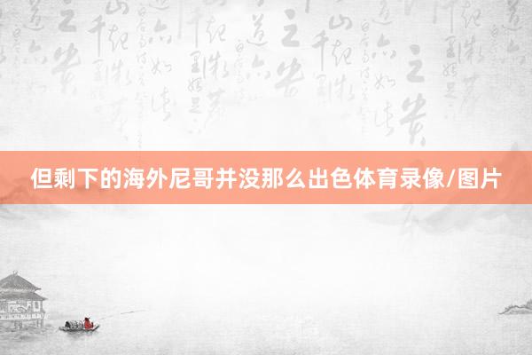但剩下的海外尼哥并没那么出色体育录像/图片