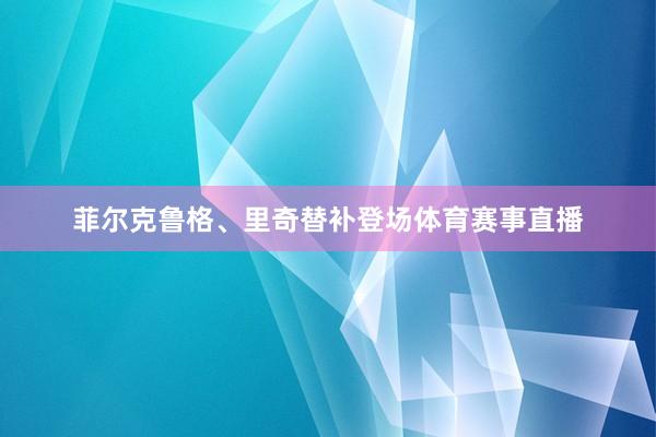 菲尔克鲁格、里奇替补登场体育赛事直播