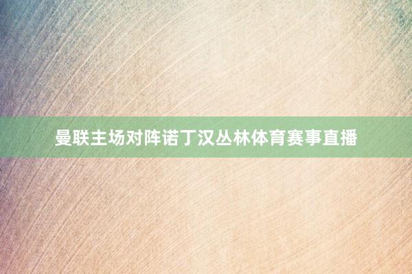 曼联主场对阵诺丁汉丛林体育赛事直播