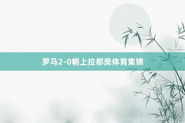 罗马2-0朝上拉都奥体育集锦