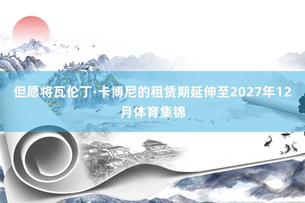 但愿将瓦伦丁·卡博尼的租赁期延伸至2027年12月体育集锦
