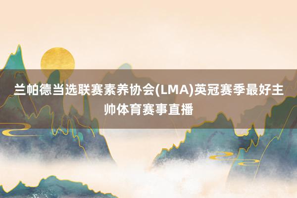 兰帕德当选联赛素养协会(LMA)英冠赛季最好主帅体育赛事直播