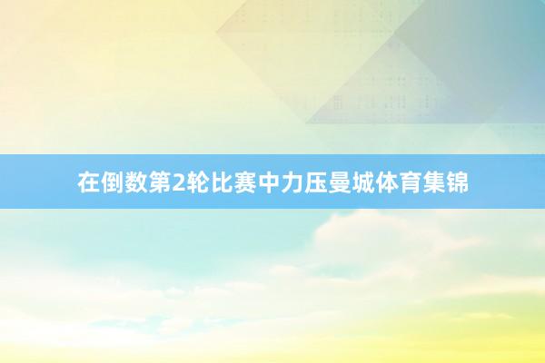 在倒数第2轮比赛中力压曼城体育集锦