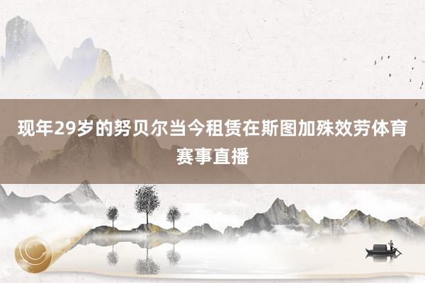 现年29岁的努贝尔当今租赁在斯图加殊效劳体育赛事直播