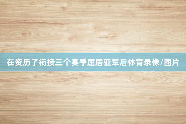 在资历了衔接三个赛季屈居亚军后体育录像/图片