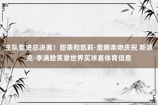 主队要进总决赛！甜茶和凯莉·詹娜亲吻庆祝 斯派克·李满脸笑意世界买球赛体育信息
