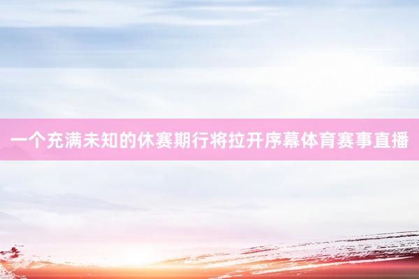 一个充满未知的休赛期行将拉开序幕体育赛事直播