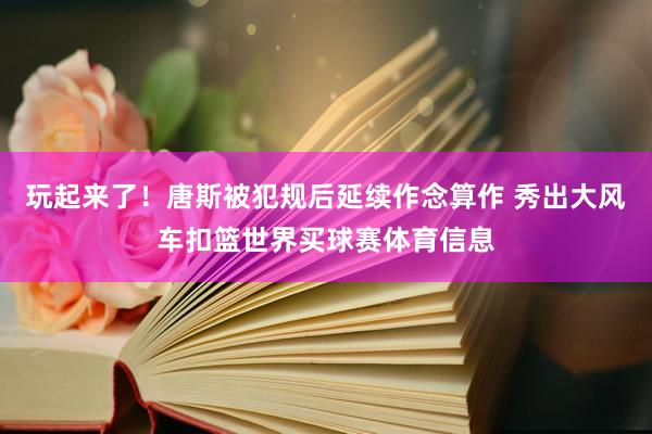 玩起来了！唐斯被犯规后延续作念算作 秀出大风车扣篮世界买球赛体育信息
