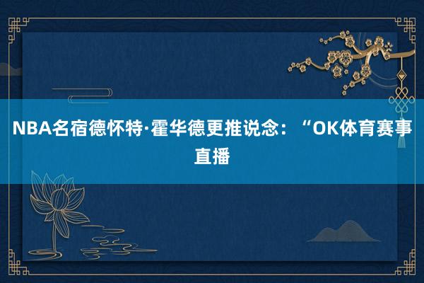 NBA名宿德怀特·霍华德更推说念：“OK体育赛事直播