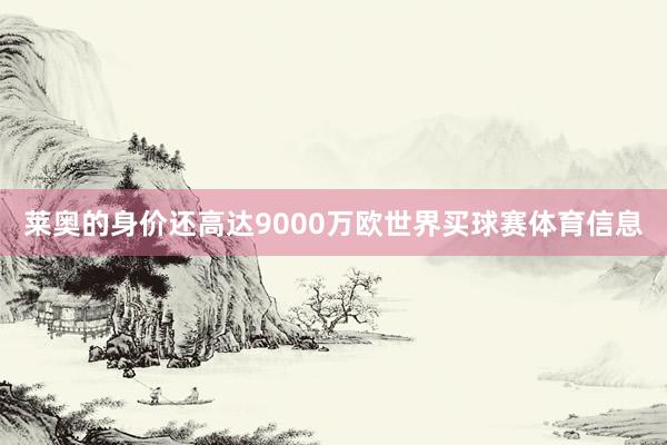 莱奥的身价还高达9000万欧世界买球赛体育信息