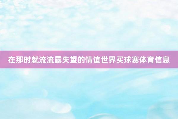 在那时就流流露失望的情谊世界买球赛体育信息