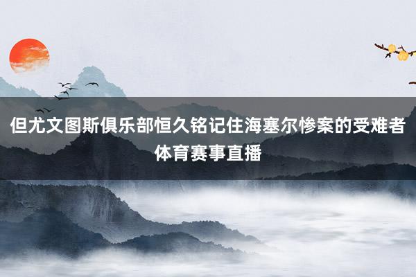 但尤文图斯俱乐部恒久铭记住海塞尔惨案的受难者体育赛事直播