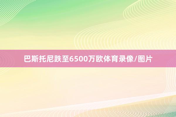 巴斯托尼跌至6500万欧体育录像/图片