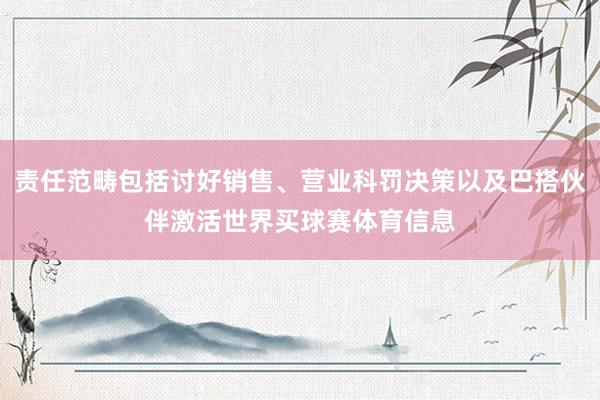 责任范畴包括讨好销售、营业科罚决策以及巴搭伙伴激活世界买球赛体育信息