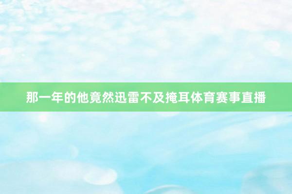 那一年的他竟然迅雷不及掩耳体育赛事直播