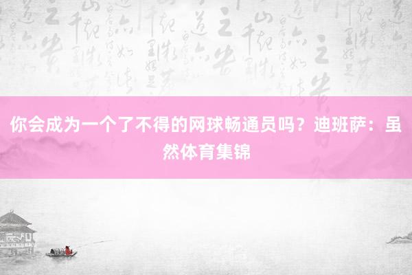 你会成为一个了不得的网球畅通员吗？迪班萨：虽然体育集锦