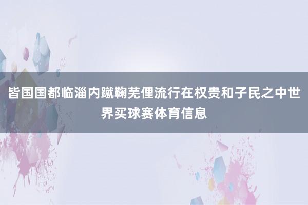 皆国国都临淄内蹴鞠芜俚流行在权贵和子民之中世界买球赛体育信息