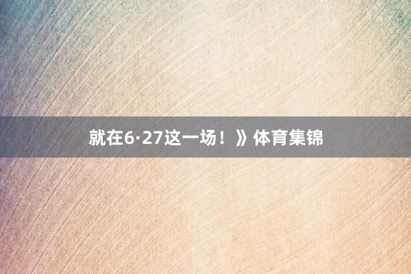 就在6·27这一场！》体育集锦