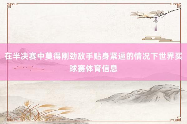 在半决赛中莫得刚劲敌手贴身紧逼的情况下世界买球赛体育信息