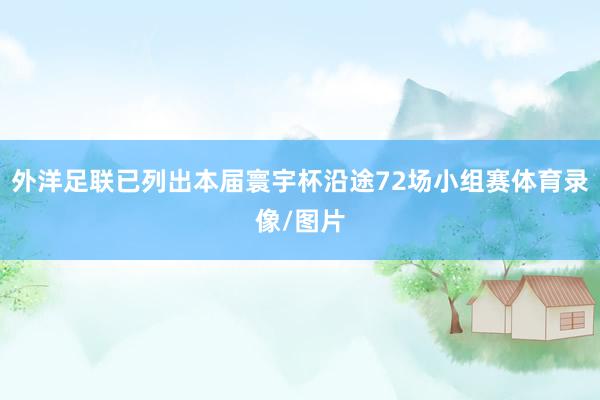 外洋足联已列出本届寰宇杯沿途72场小组赛体育录像/图片