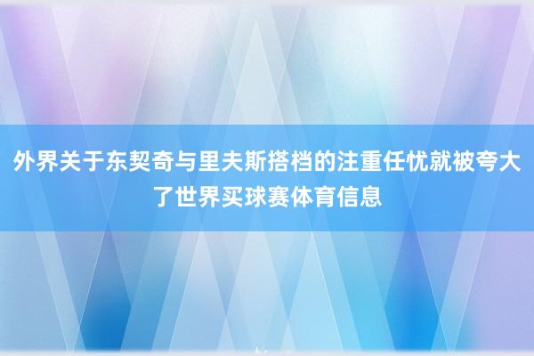 外界关于东契奇与里夫斯搭档的注重任忧就被夸大了世界买球赛体育信息