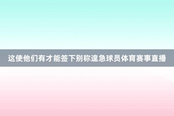 这使他们有才能签下别称遑急球员体育赛事直播