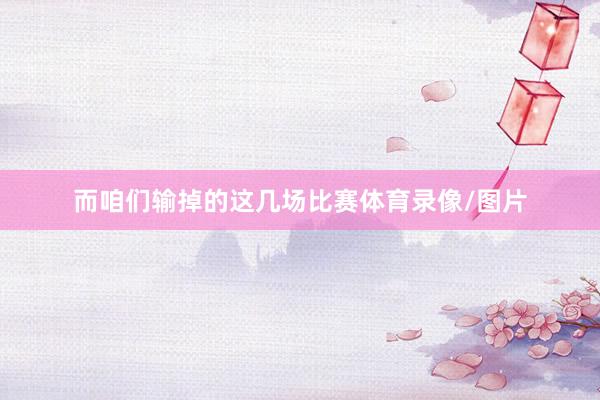 而咱们输掉的这几场比赛体育录像/图片