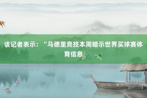 该记者表示：“马德里竞技本周暗示世界买球赛体育信息