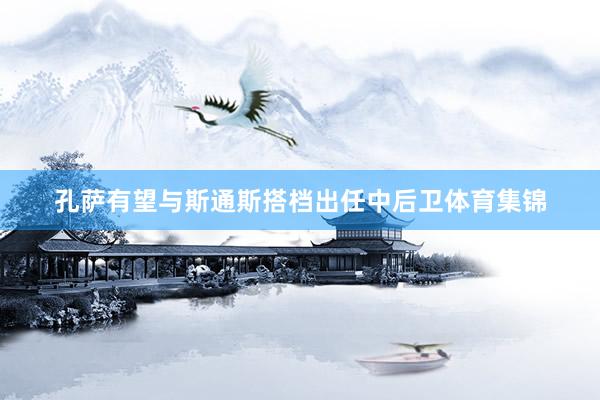 孔萨有望与斯通斯搭档出任中后卫体育集锦
