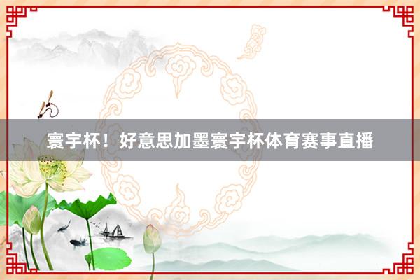 寰宇杯!好意思加墨寰宇杯体育赛事直播