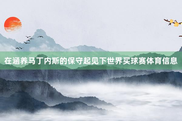 在涵养马丁内斯的保守起见下世界买球赛体育信息