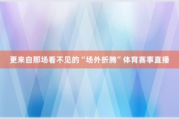 更来自那场看不见的“场外折腾”体育赛事直播