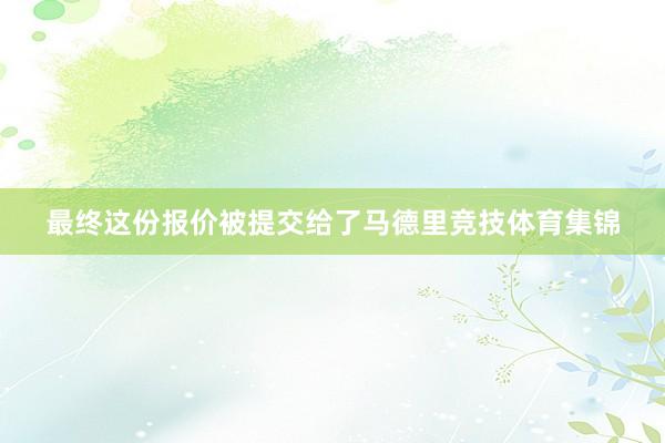 最终这份报价被提交给了马德里竞技体育集锦