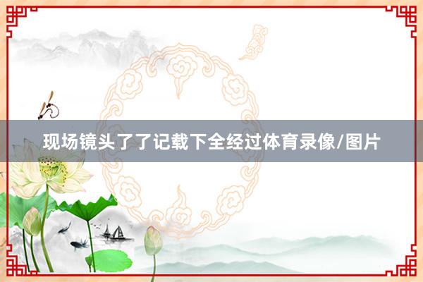 现场镜头了了记载下全经过体育录像/图片