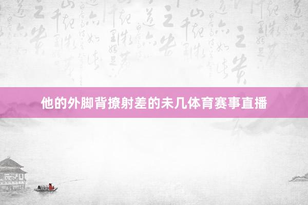 他的外脚背撩射差的未几体育赛事直播