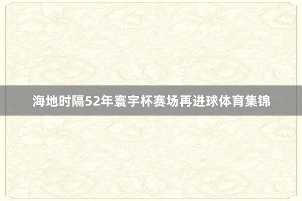 海地时隔52年寰宇杯赛场再进球体育集锦