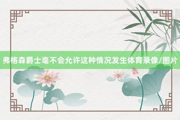 弗格森爵士毫不会允许这种情况发生体育录像/图片