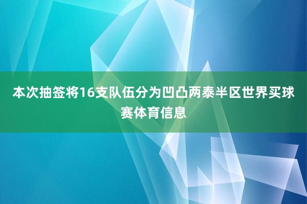 本次抽签将16支队伍分为凹凸两泰半区世界买球赛体育信息