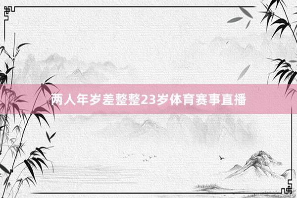 两人年岁差整整23岁体育赛事直播